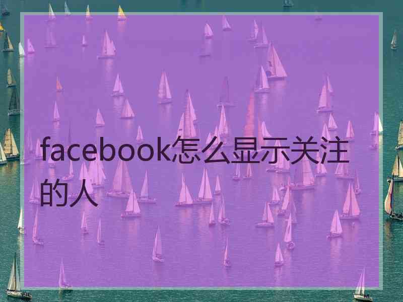 facebook怎么显示关注的人 facebook怎么显示关注的人