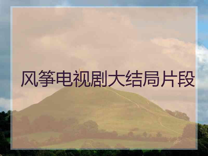 风筝电视剧大结局片段 风筝电视剧大结局片段