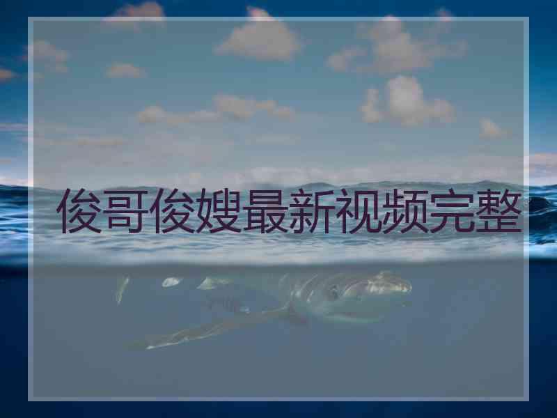 俊哥俊嫂最新视频完整 俊哥俊嫂最新视频完整