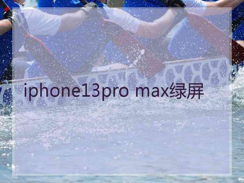 iphone13pro max绿屏 iphone13pro max绿屏