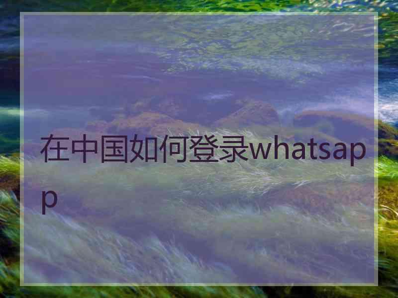 在中国如何登录whatsapp 在中国如何登录whatsapp