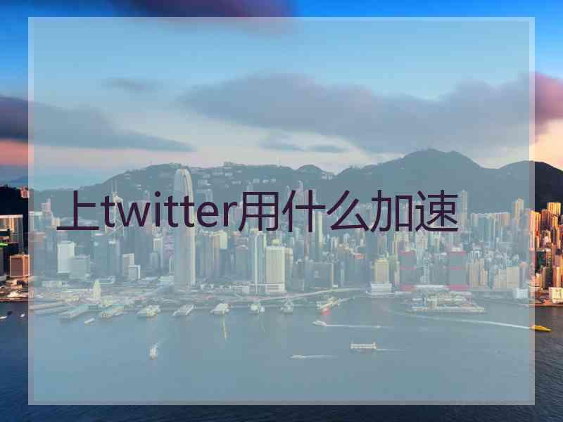 上twitter用什么加速 上twitter用什么加速