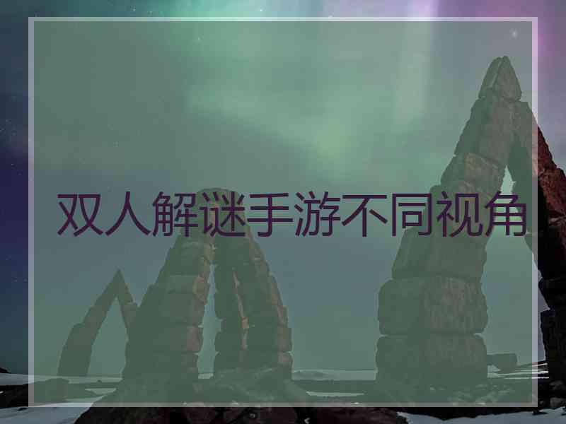 双人解谜手游不同视角 双人解谜手游不同视角