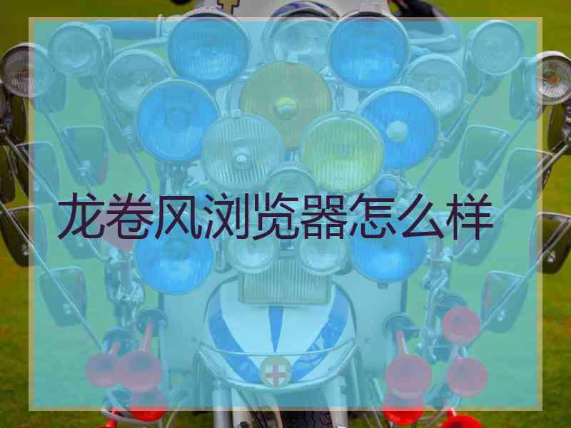 龙卷风浏览器怎么样 龙卷风浏览器怎么样