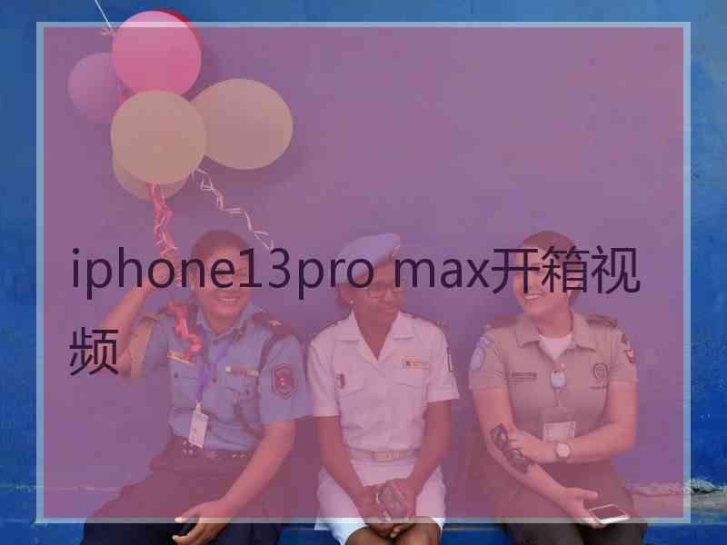 iphone13pro max开箱视频 iphone13pro max开箱视频