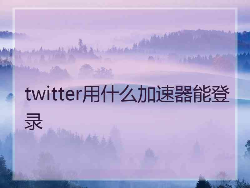 twitter用什么加速器能登录 twitter用什么加速器能登录