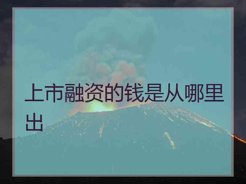 上市融资的钱是从哪里出 上市融资的钱是从哪里出