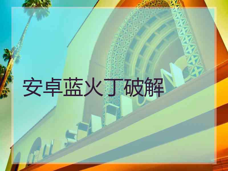 安卓蓝火丁破解 安卓蓝火丁破解