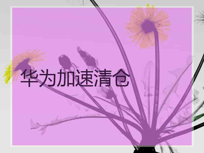 华为加速清仓 华为加速清仓