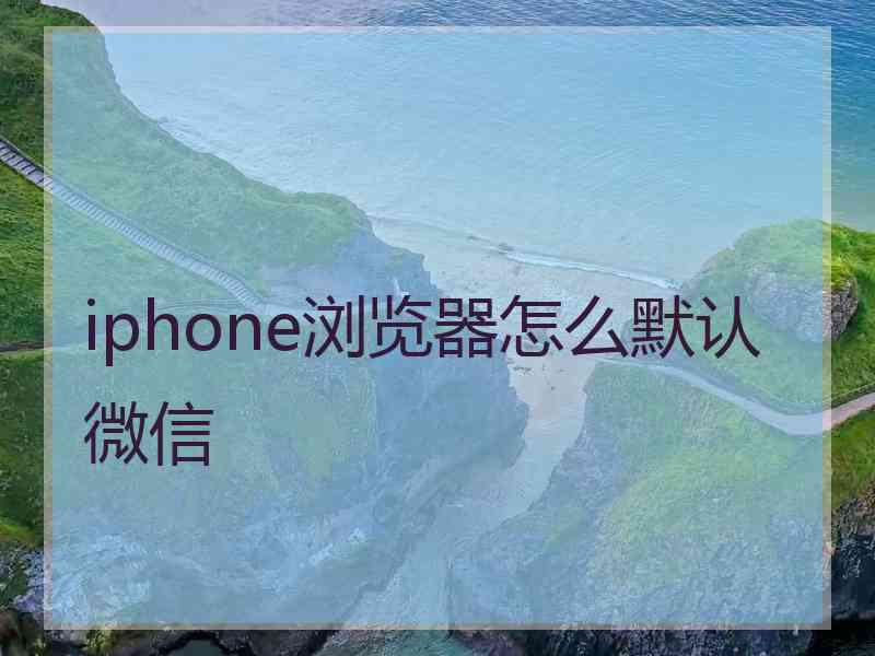 iphone浏览器怎么默认微信 iphone浏览器怎么默认微信