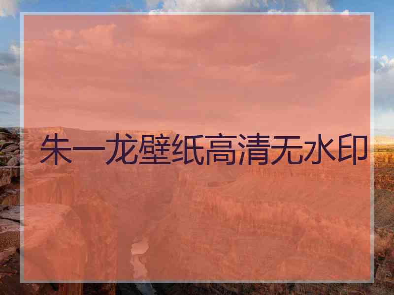 朱一龙壁纸高清无水印 朱一龙壁纸高清无水印