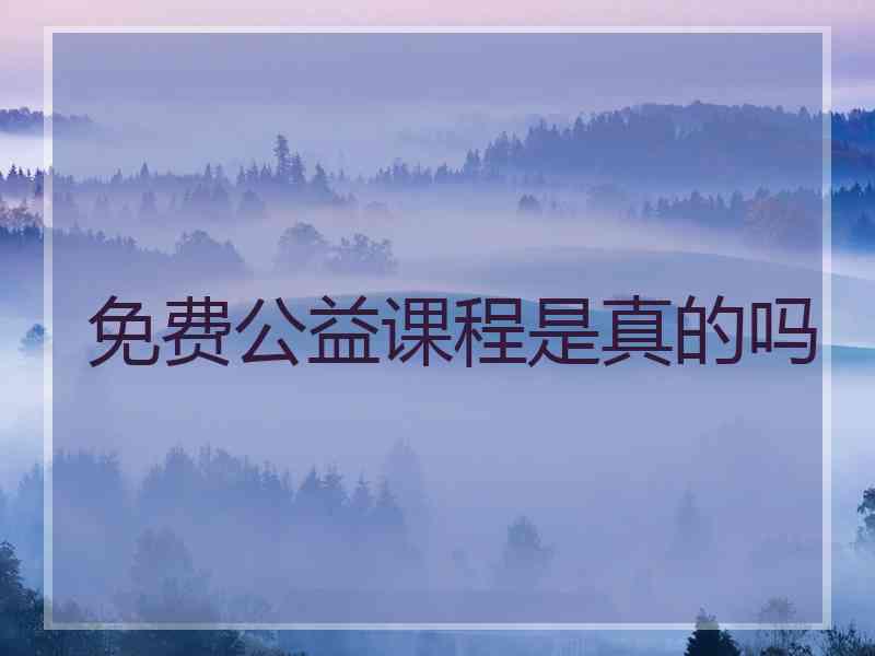 免费公益课程是真的吗 免费公益课程是真的吗