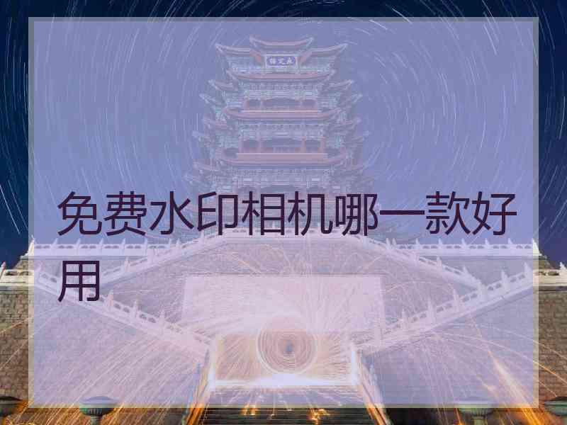 免费水印相机哪一款好用 免费水印相机哪一款好用