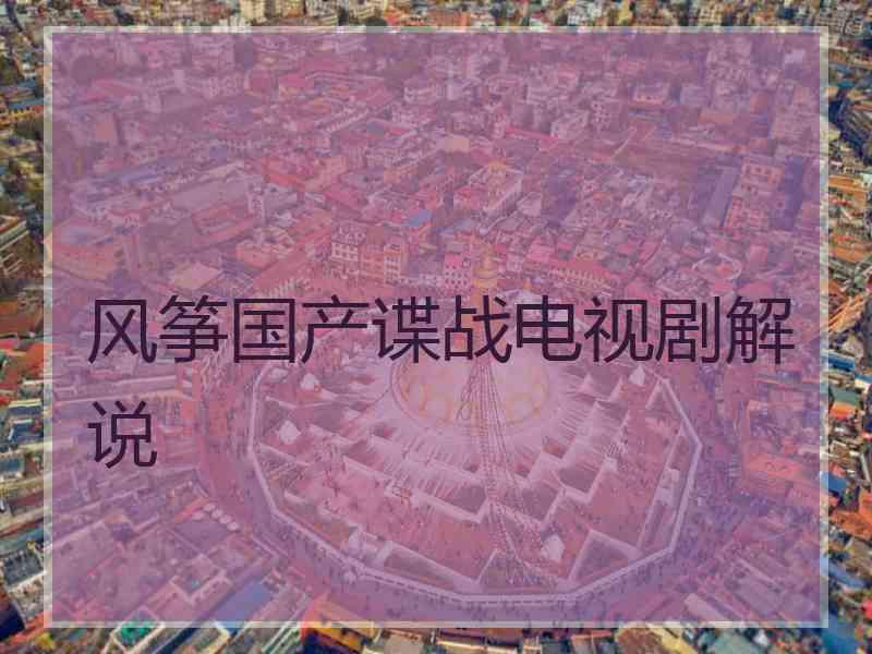 风筝国产谍战电视剧解说 风筝国产谍战电视剧解说