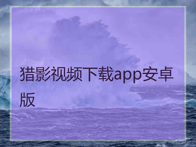 猎影视频下载app安卓版 猎影视频下载app安卓版