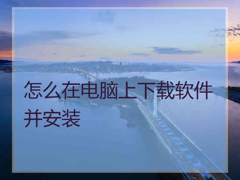 怎么在电脑上下载软件并安装 怎么在电脑上下载软件并安装