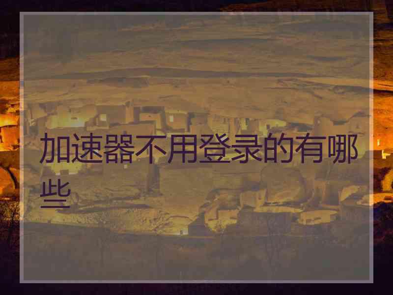 加速器不用登录的有哪些 加速器不用登录的有哪些