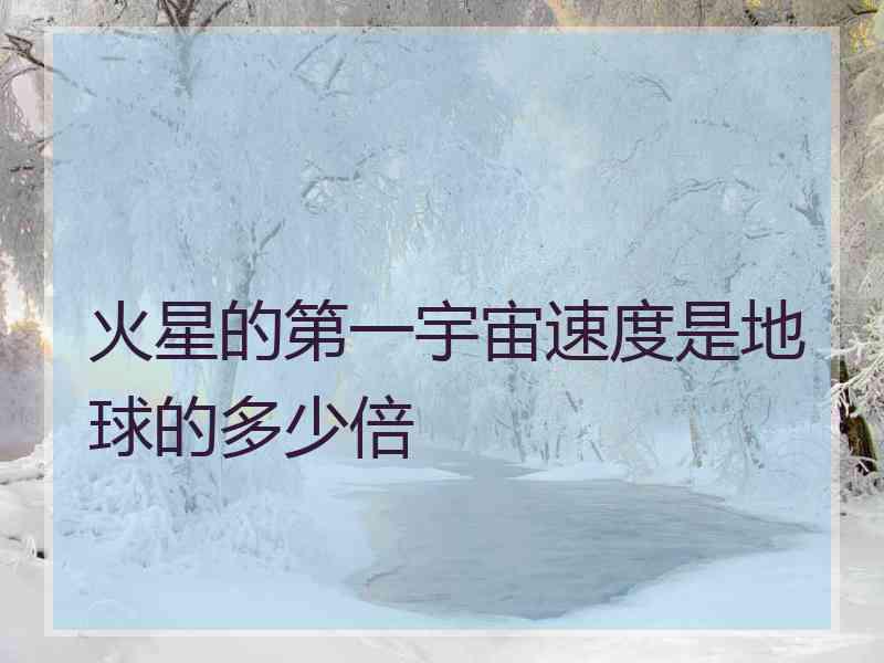 火星的第一宇宙速度是地球的多少倍 火星的第一宇宙速度是地球的多少倍