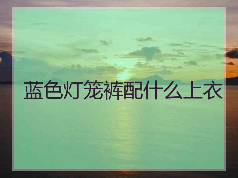 蓝色灯笼裤配什么上衣 蓝色灯笼裤配什么上衣