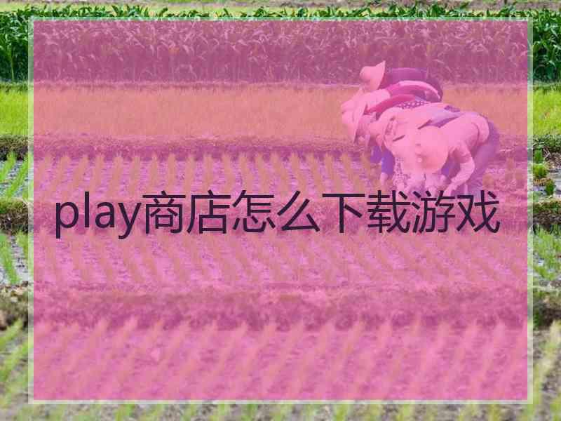 play商店怎么下载游戏 play商店怎么下载游戏
