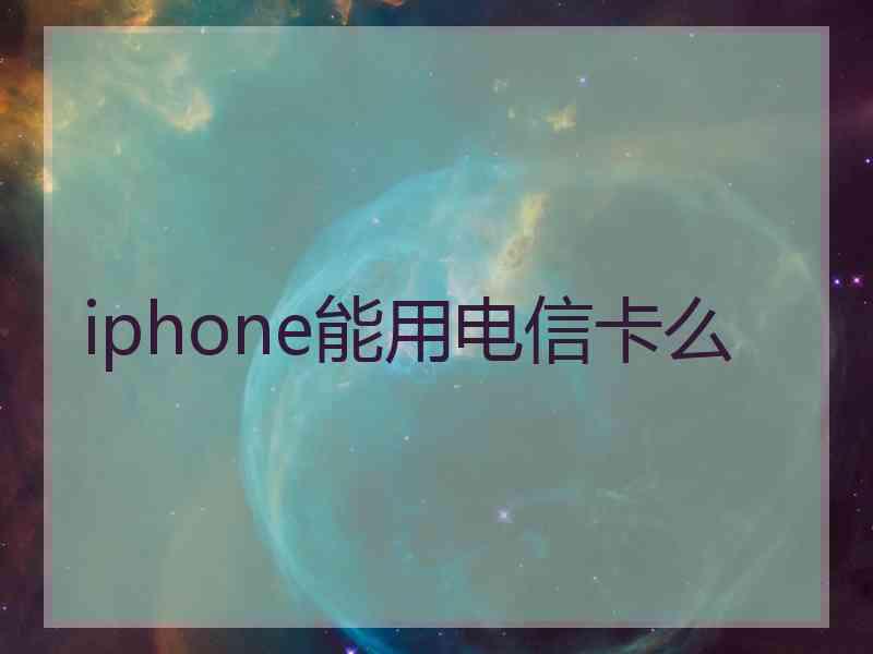 iphone能用电信卡么 iphone能用电信卡么