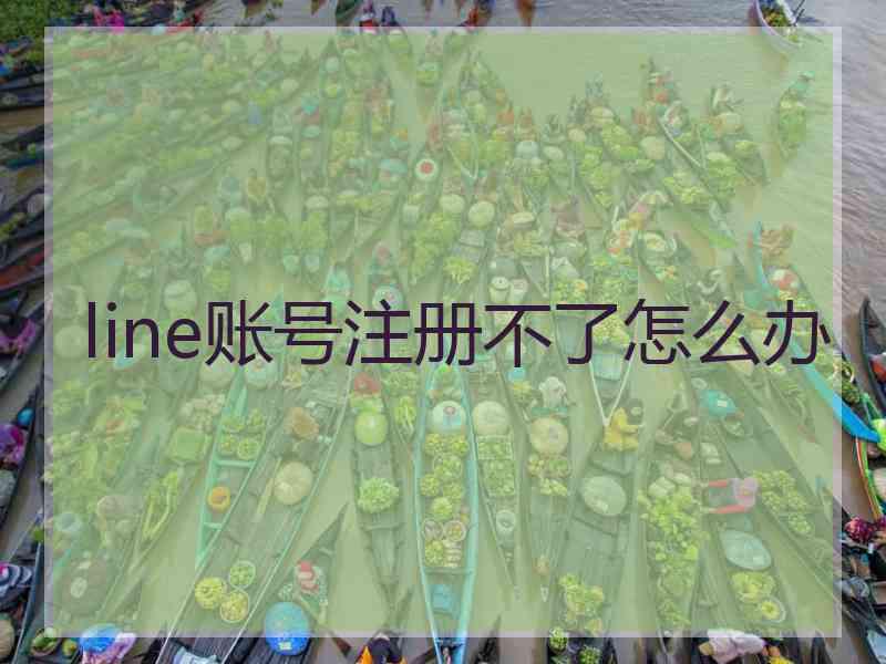 line账号注册不了怎么办 line账号注册不了怎么办