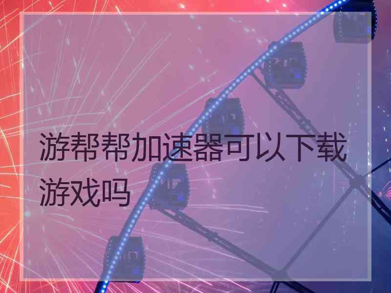 游帮帮加速器可以下载游戏吗 游帮帮加速器可以下载游戏吗