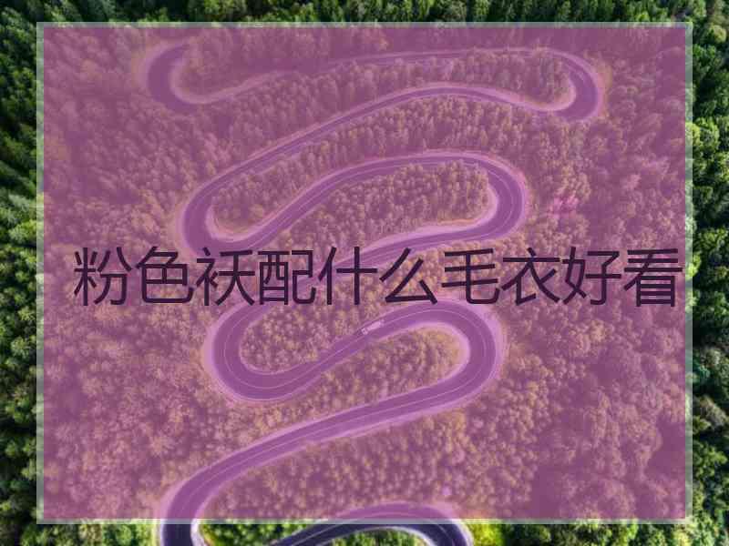 粉色袄配什么毛衣好看 粉色袄配什么毛衣好看