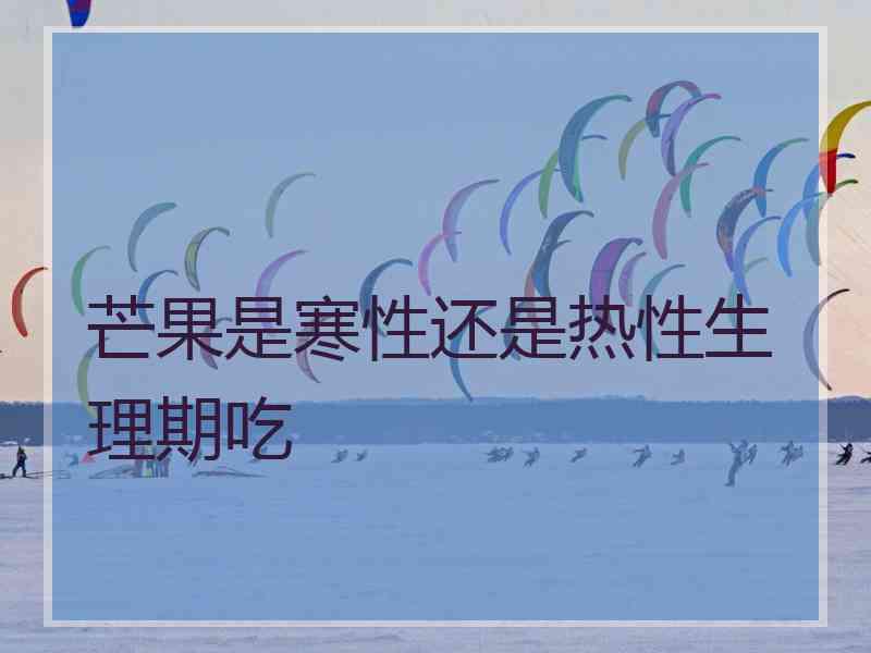 芒果是寒性还是热性生理期吃 芒果是寒性还是热性生理期吃