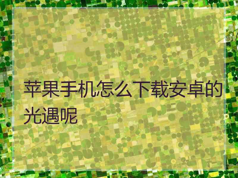苹果手机怎么下载安卓的光遇呢 苹果手机怎么下载安卓的光遇呢