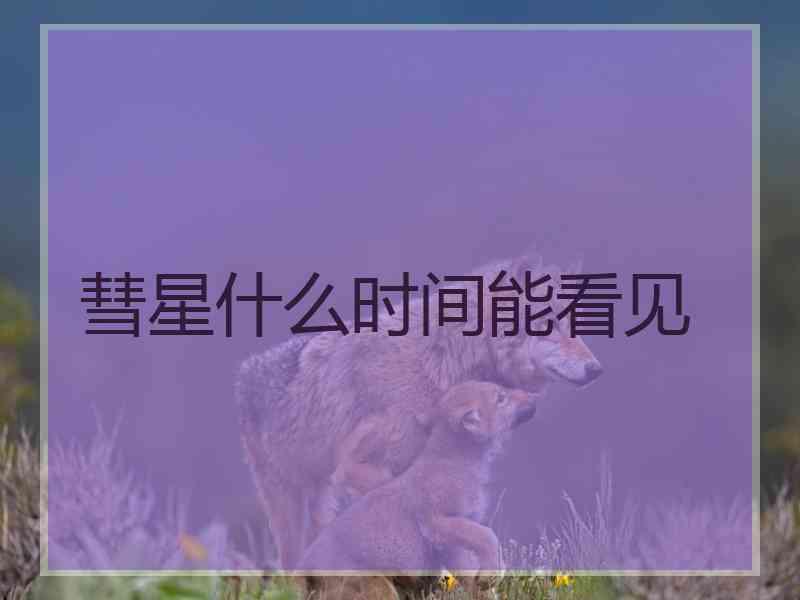 彗星什么时间能看见 彗星什么时间能看见