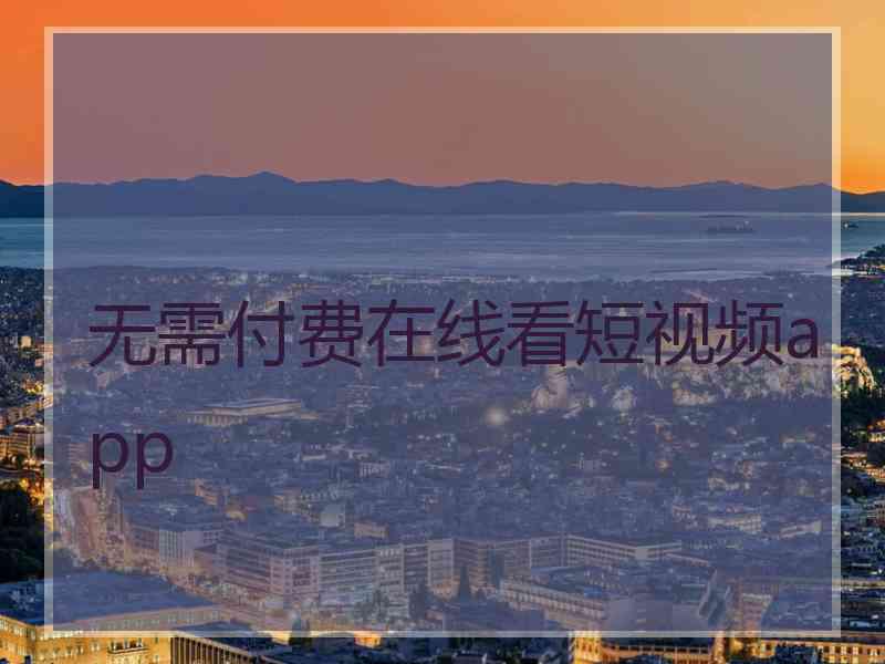 无需付费在线看短视频app 无需付费在线看短视频app