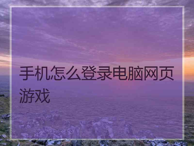 手机怎么登录电脑网页游戏 手机怎么登录电脑网页游戏