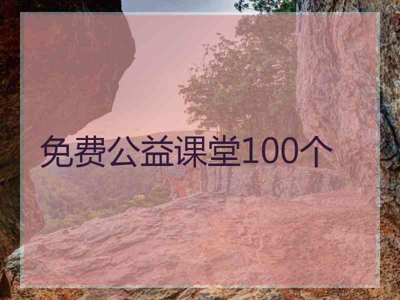 免费公益课堂100个 免费公益课堂100个