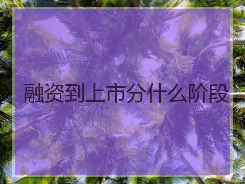融资到上市分什么阶段 融资到上市分什么阶段