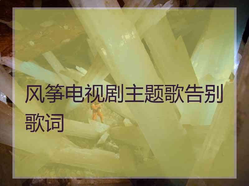 风筝电视剧主题歌告别歌词 风筝电视剧主题歌告别歌词