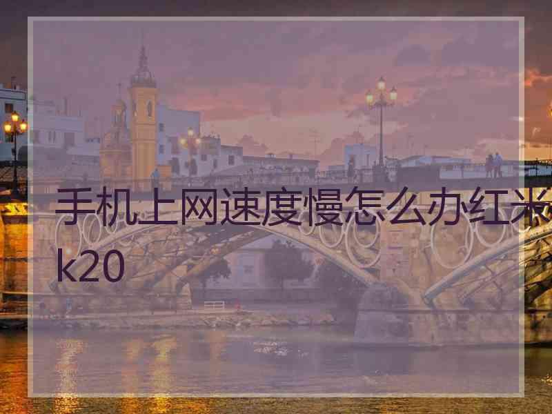 手机上网速度慢怎么办红米k20 手机上网速度慢怎么办红米k20