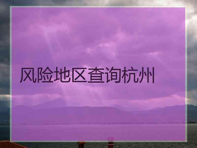 风险地区查询杭州 风险地区查询杭州