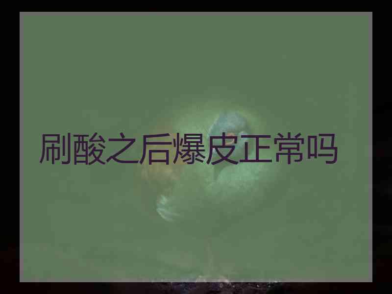刷酸之后爆皮正常吗 刷酸之后爆皮正常吗