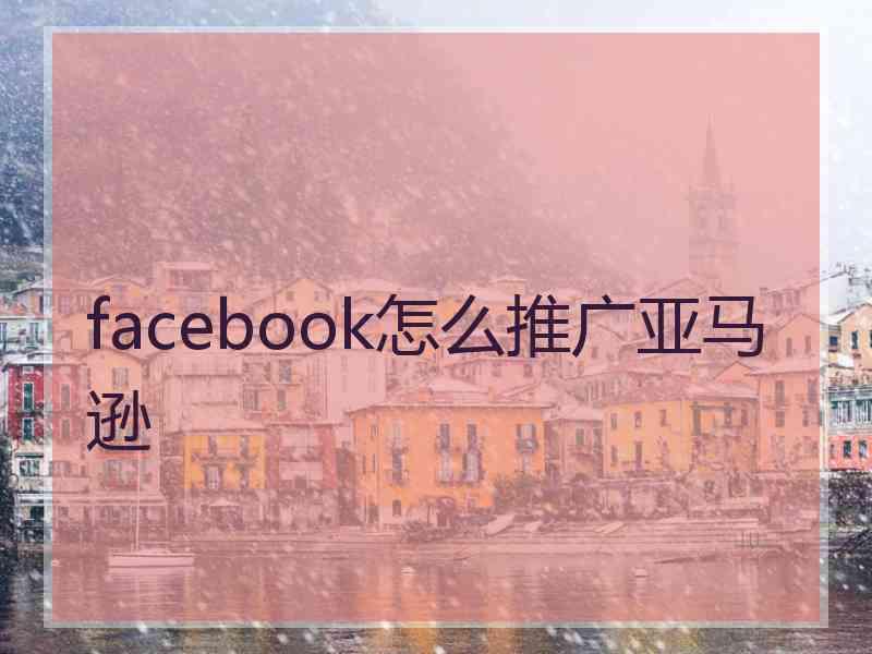 facebook怎么推广亚马逊 facebook怎么推广亚马逊