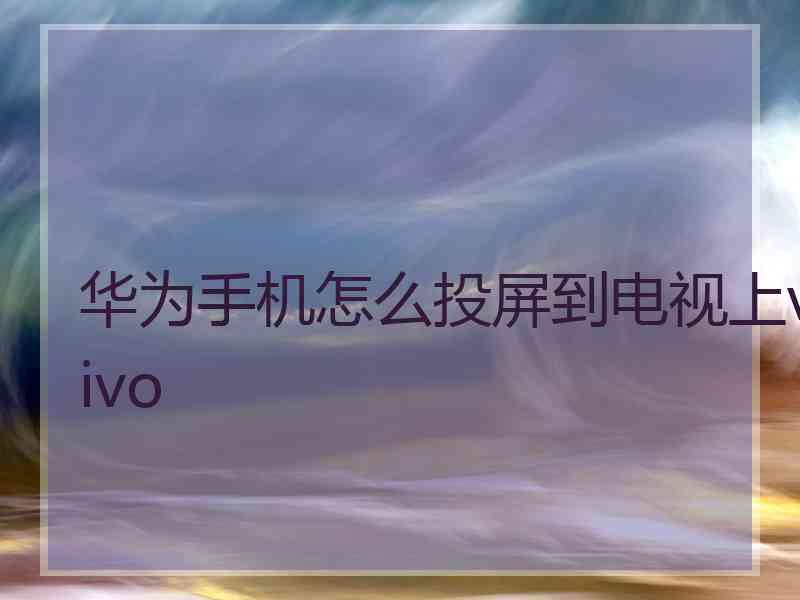 华为手机怎么投屏到电视上vivo 华为手机怎么投屏到电视上vivo