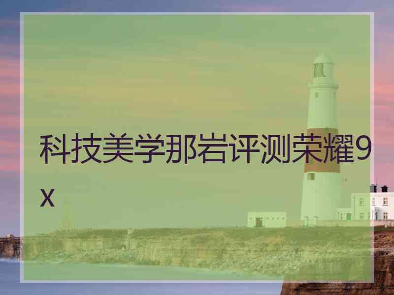 科技美学那岩评测荣耀9x 科技美学那岩评测荣耀9x