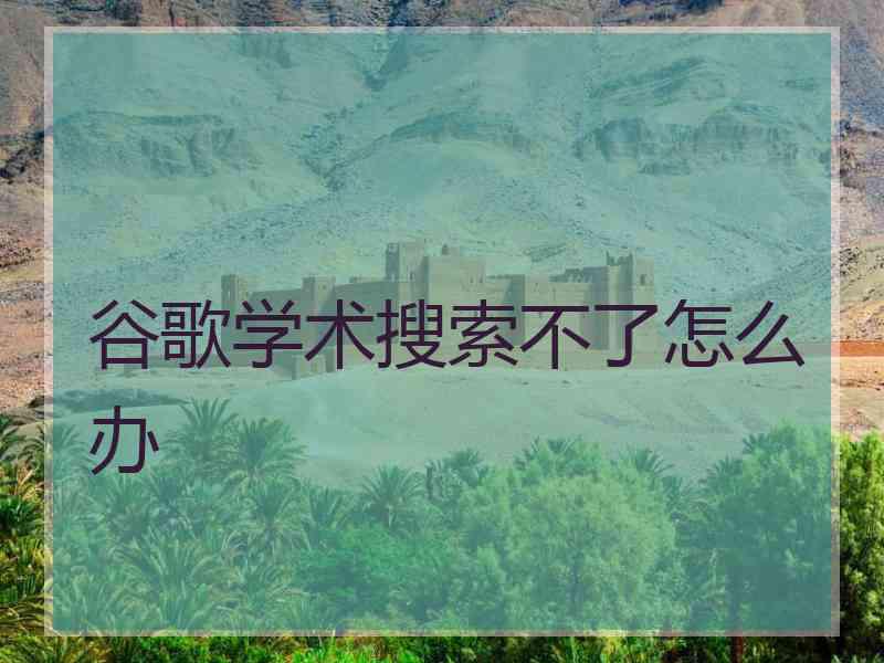 谷歌学术搜索不了怎么办 谷歌学术搜索不了怎么办