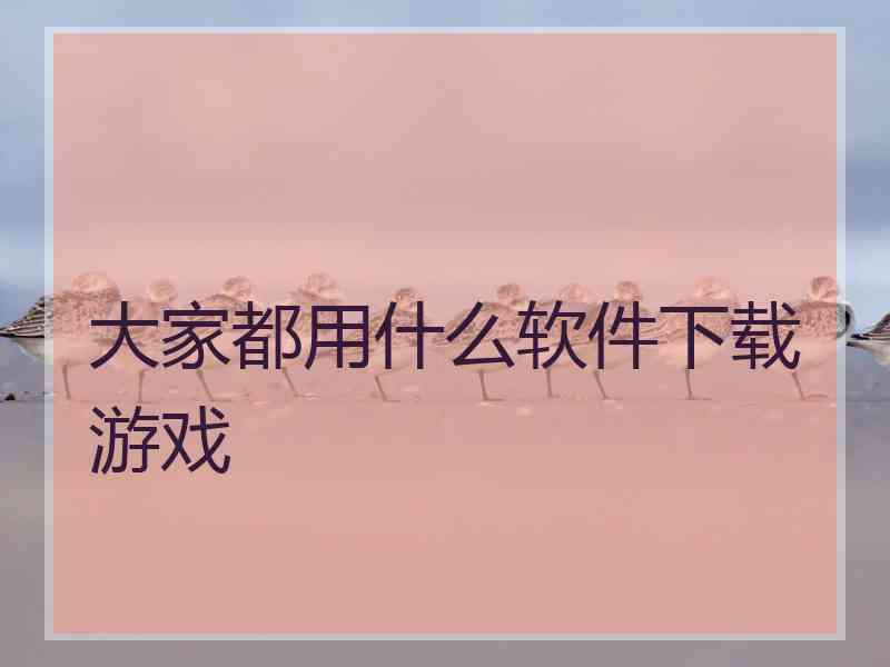 大家都用什么软件下载游戏 大家都用什么软件下载游戏