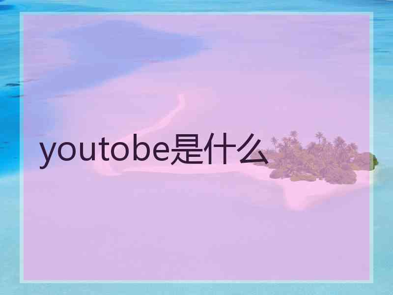 youtobe是什么 youtobe是什么
