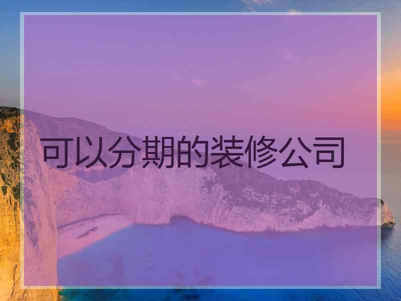 可以分期的装修公司 可以分期的装修公司