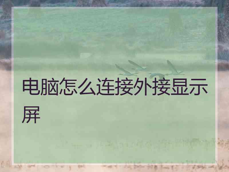 电脑怎么连接外接显示屏 电脑怎么连接外接显示屏