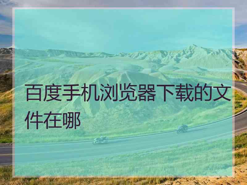 百度手机浏览器下载的文件在哪 百度手机浏览器下载的文件在哪