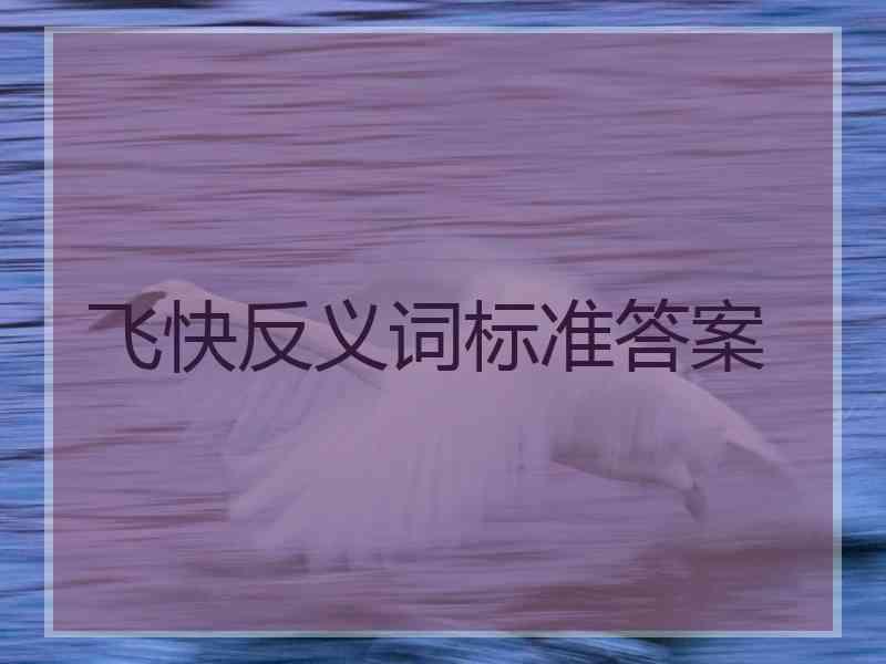 飞快反义词标准答案 飞快反义词标准答案