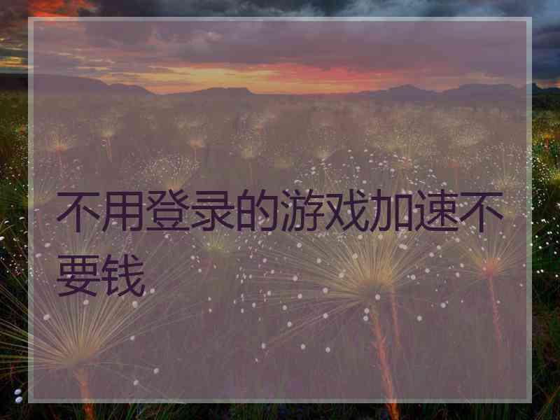 不用登录的游戏加速不要钱 不用登录的游戏加速不要钱